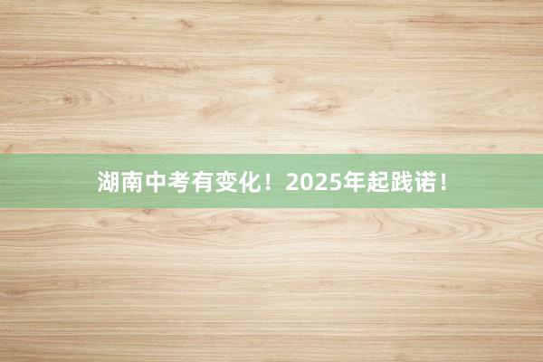 湖南中考有变化！2025年起践诺！