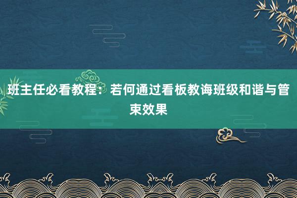 班主任必看教程：若何通过看板教诲班级和谐与管束效果