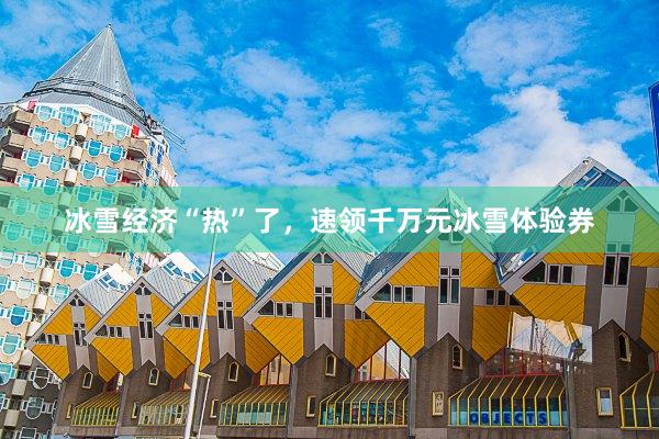 冰雪经济“热”了，速领千万元冰雪体验券