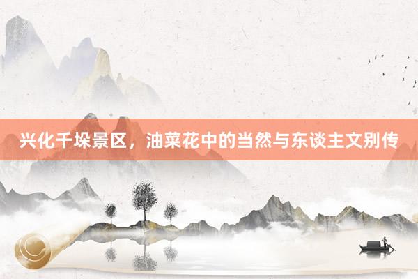 兴化千垛景区，油菜花中的当然与东谈主文别传