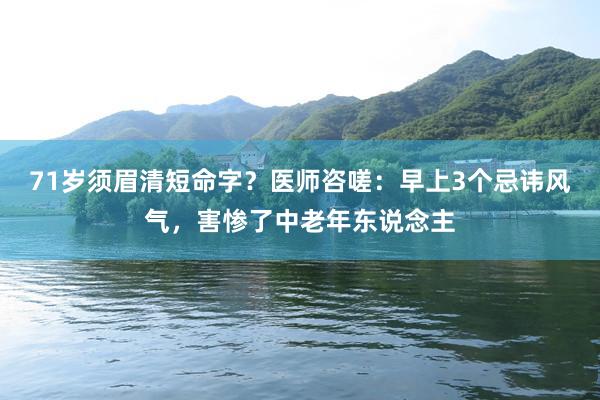 71岁须眉清短命字？医师咨嗟：早上3个忌讳风气，害惨了中老年东说念主