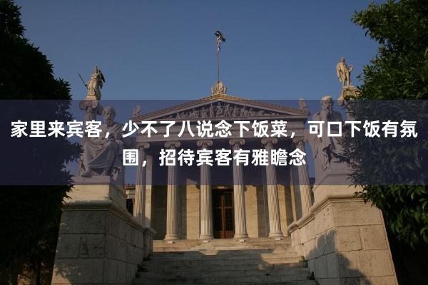 家里来宾客，少不了八说念下饭菜，可口下饭有氛围，招待宾客有雅瞻念