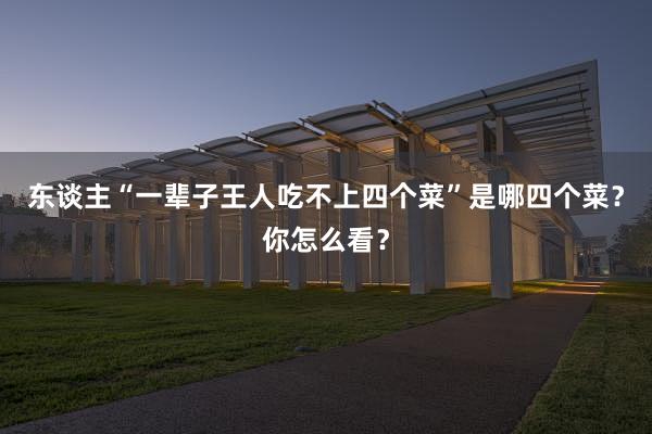 东谈主“一辈子王人吃不上四个菜”是哪四个菜？你怎么看？