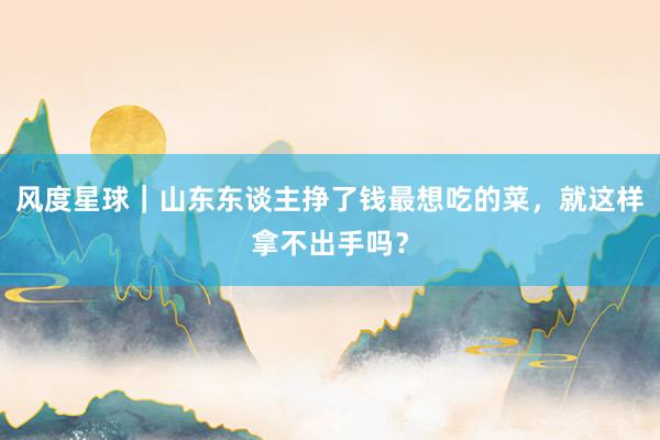 风度星球｜山东东谈主挣了钱最想吃的菜，就这样拿不出手吗？