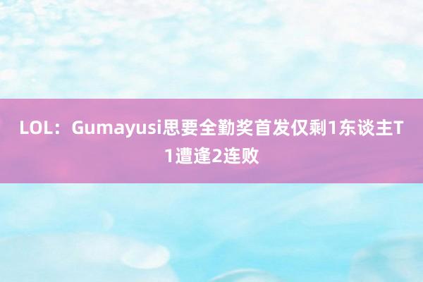 LOL：Gumayusi思要全勤奖首发仅剩1东谈主T1遭逢2连败