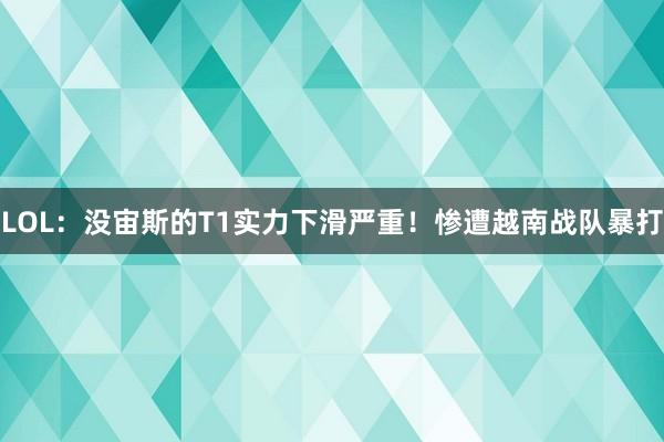 LOL：没宙斯的T1实力下滑严重！惨遭越南战队暴打