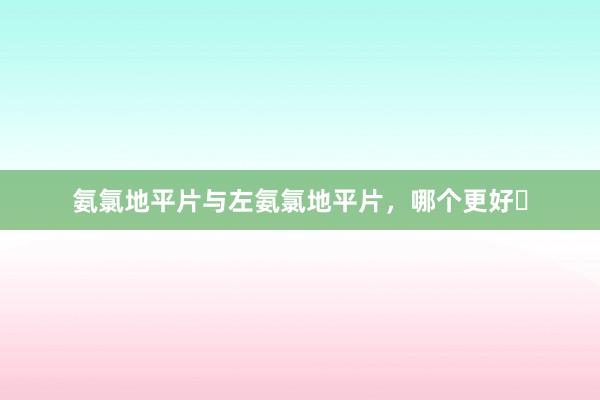 氨氯地平片与左氨氯地平片，哪个更好❓