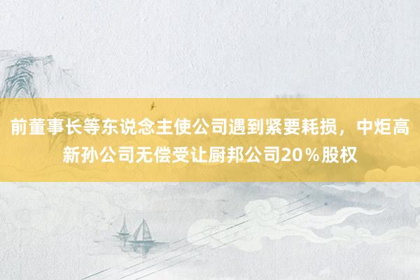 前董事长等东说念主使公司遇到紧要耗损，中炬高新孙公司无偿受让厨邦公司20％股权