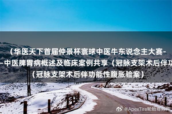 （华医天下首届仲景杯寰球中医牛东说念主大赛-预赛）董孟立——中医脾胃病概述及临床案例共享（冠脉支架术后伴功能性腹胀验案）