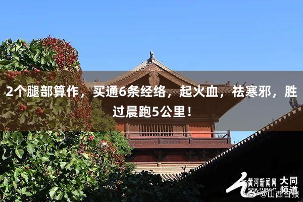 2个腿部算作，买通6条经络，起火血，祛寒邪，胜过晨跑5公里！