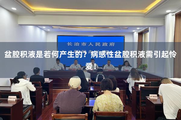 盆腔积液是若何产生的？病感性盆腔积液需引起怜爱！
