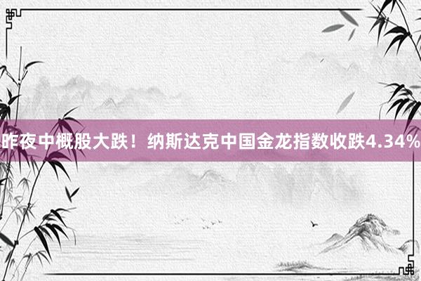 昨夜中概股大跌！纳斯达克中国金龙指数收跌4.34%