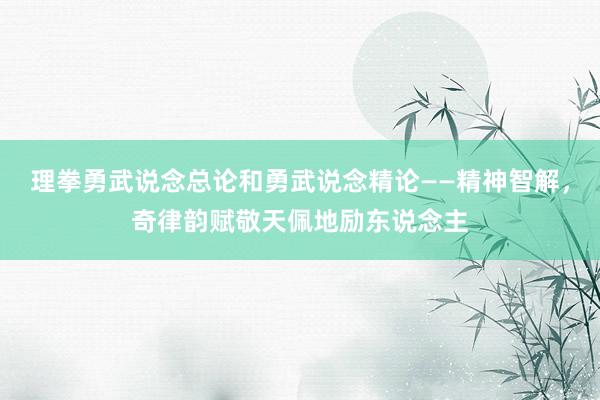 理拳勇武说念总论和勇武说念精论——精神智解，奇律韵赋敬天佩地励东说念主