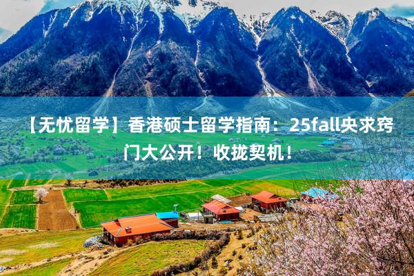 【无忧留学】香港硕士留学指南：25fall央求窍门大公开！收拢契机！