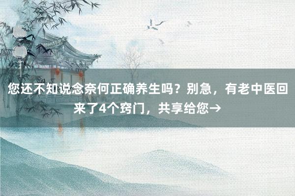 您还不知说念奈何正确养生吗？别急，有老中医回来了4个窍门，共享给您→