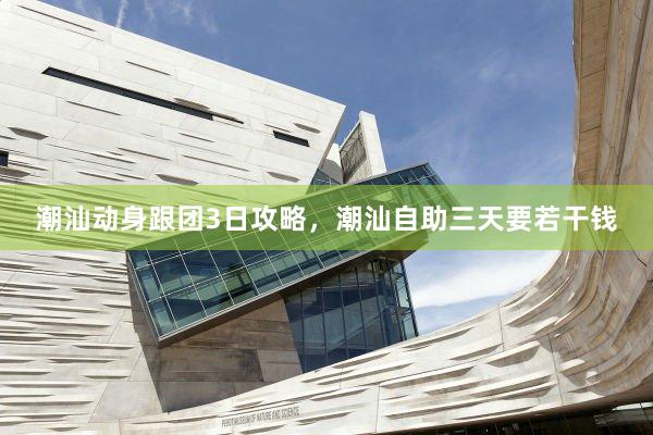 潮汕动身跟团3日攻略，潮汕自助三天要若干钱