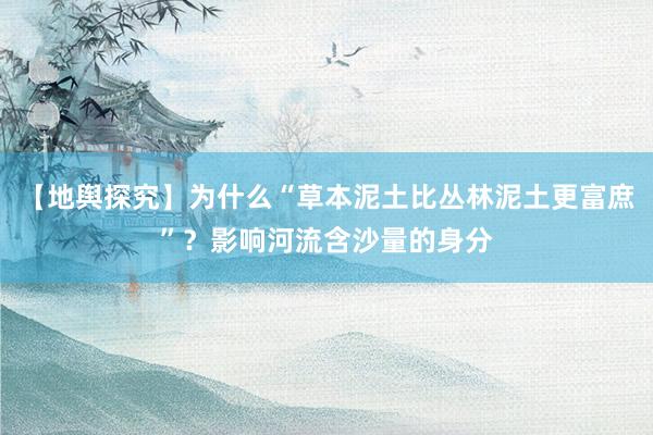 【地舆探究】为什么“草本泥土比丛林泥土更富庶”？影响河流含沙量的身分