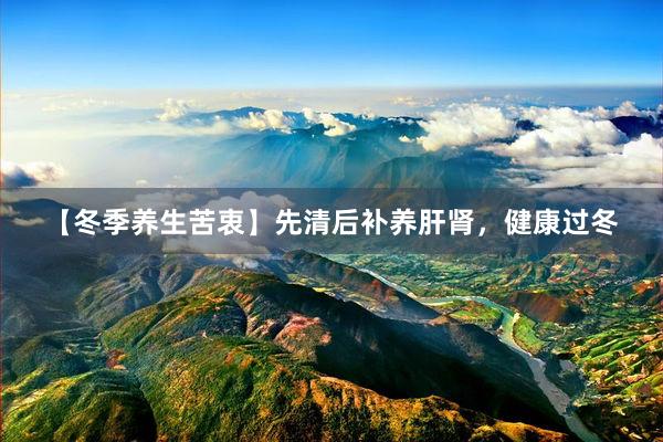 【冬季养生苦衷】先清后补养肝肾，健康过冬