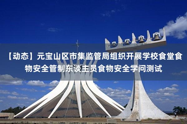 【动态】元宝山区市集监管局组织开展学校食堂食物安全管制东谈主员食物安全学问测试