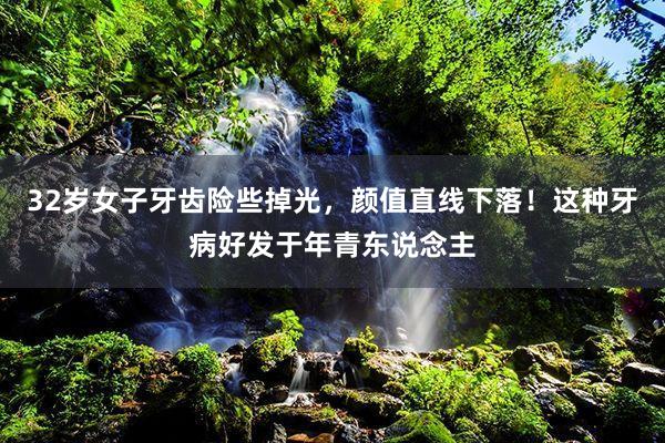 32岁女子牙齿险些掉光，颜值直线下落！这种牙病好发于年青东说念主