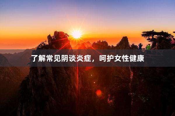了解常见阴谈炎症，呵护女性健康