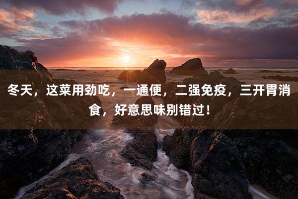 冬天，这菜用劲吃，一通便，二强免疫，三开胃消食，好意思味别错过！